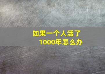 如果一个人活了1000年怎么办