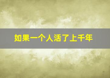 如果一个人活了上千年