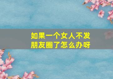 如果一个女人不发朋友圈了怎么办呀