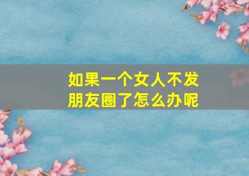 如果一个女人不发朋友圈了怎么办呢