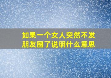 如果一个女人突然不发朋友圈了说明什么意思