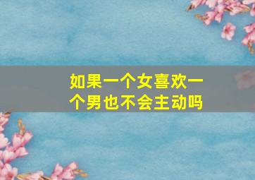 如果一个女喜欢一个男也不会主动吗