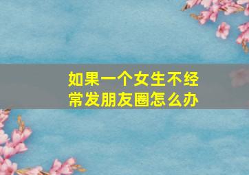 如果一个女生不经常发朋友圈怎么办