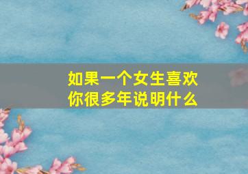 如果一个女生喜欢你很多年说明什么