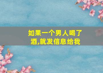 如果一个男人喝了酒,就发信息给我