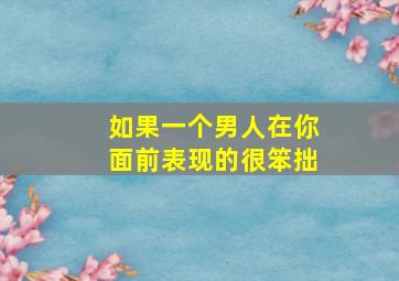 如果一个男人在你面前表现的很笨拙