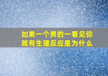 如果一个男的一看见你就有生理反应是为什么