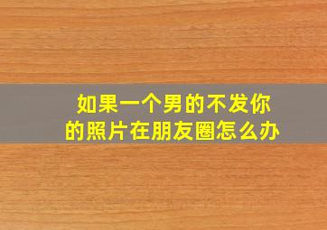 如果一个男的不发你的照片在朋友圈怎么办