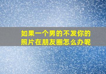 如果一个男的不发你的照片在朋友圈怎么办呢