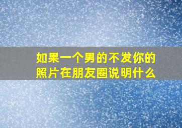 如果一个男的不发你的照片在朋友圈说明什么