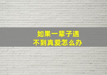 如果一辈子遇不到真爱怎么办