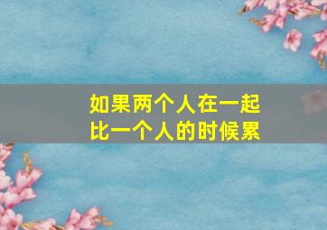 如果两个人在一起比一个人的时候累