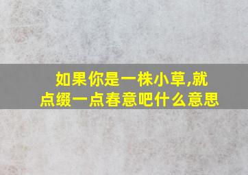 如果你是一株小草,就点缀一点春意吧什么意思