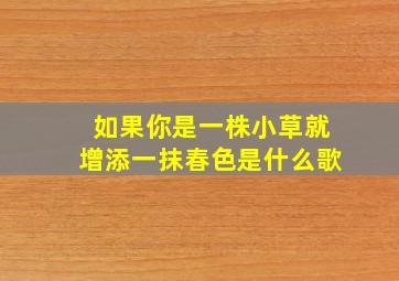 如果你是一株小草就增添一抹春色是什么歌