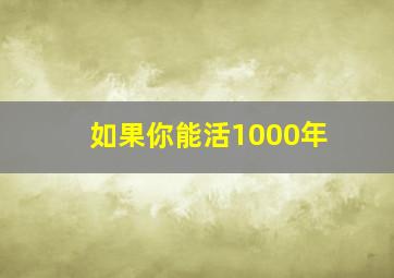 如果你能活1000年