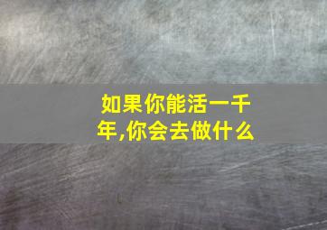 如果你能活一千年,你会去做什么