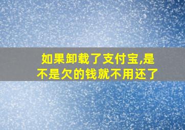 如果卸载了支付宝,是不是欠的钱就不用还了