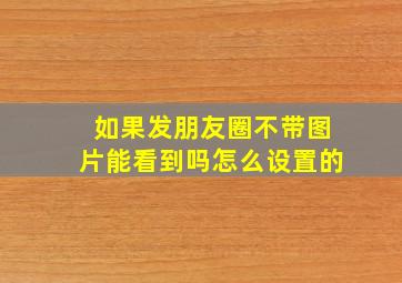 如果发朋友圈不带图片能看到吗怎么设置的