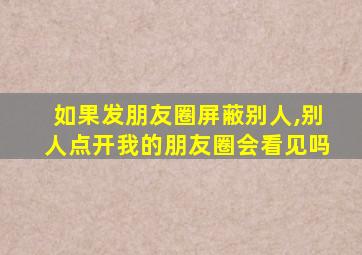 如果发朋友圈屏蔽别人,别人点开我的朋友圈会看见吗