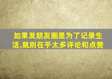 如果发朋友圈是为了记录生活,就别在乎太多评论和点赞