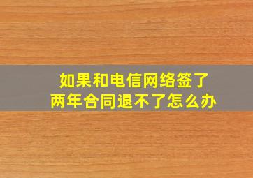 如果和电信网络签了两年合同退不了怎么办