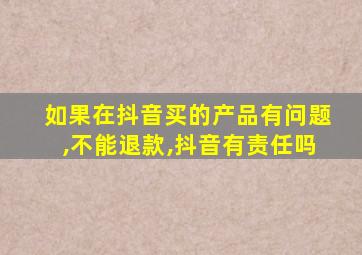 如果在抖音买的产品有问题,不能退款,抖音有责任吗