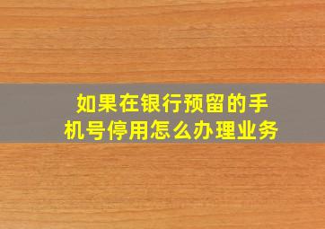 如果在银行预留的手机号停用怎么办理业务