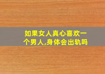 如果女人真心喜欢一个男人,身体会出轨吗