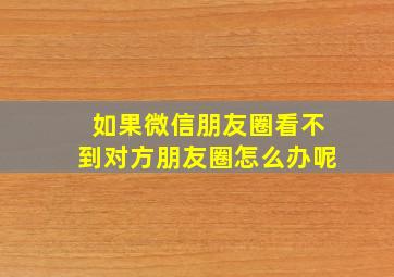 如果微信朋友圈看不到对方朋友圈怎么办呢