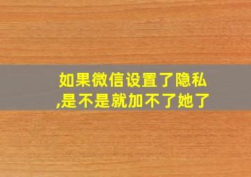 如果微信设置了隐私,是不是就加不了她了