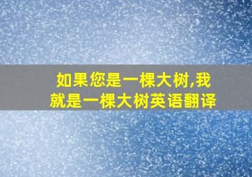 如果您是一棵大树,我就是一棵大树英语翻译