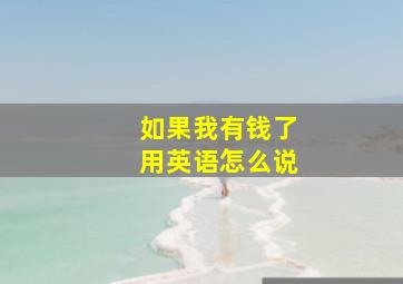 如果我有钱了用英语怎么说