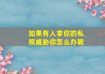 如果有人拿你的私照威胁你怎么办呢