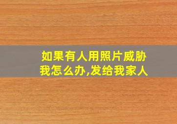 如果有人用照片威胁我怎么办,发给我家人