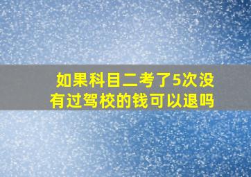 如果科目二考了5次没有过驾校的钱可以退吗