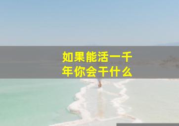 如果能活一千年你会干什么