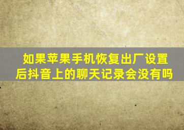 如果苹果手机恢复出厂设置后抖音上的聊天记录会没有吗