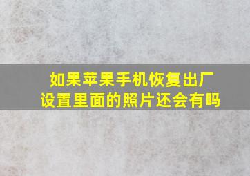 如果苹果手机恢复出厂设置里面的照片还会有吗