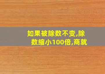 如果被除数不变,除数缩小100倍,商就