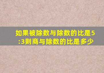 如果被除数与除数的比是5:3则商与除数的比是多少