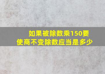 如果被除数乘150要使商不变除数应当是多少