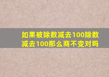 如果被除数减去100除数减去100那么商不变对吗