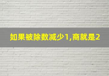 如果被除数减少1,商就是2