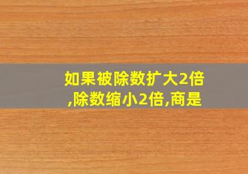 如果被除数扩大2倍,除数缩小2倍,商是