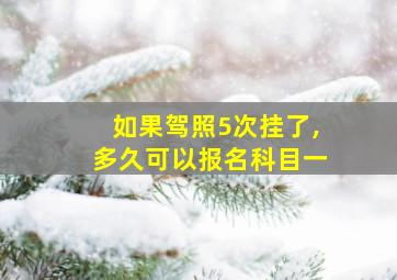 如果驾照5次挂了,多久可以报名科目一