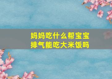 妈妈吃什么帮宝宝排气能吃大米饭吗