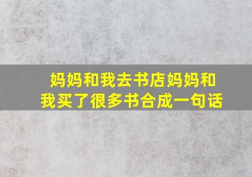 妈妈和我去书店妈妈和我买了很多书合成一句话