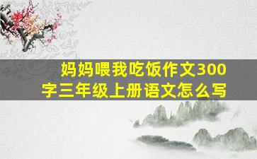 妈妈喂我吃饭作文300字三年级上册语文怎么写