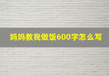 妈妈教我做饭600字怎么写