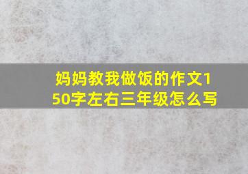 妈妈教我做饭的作文150字左右三年级怎么写